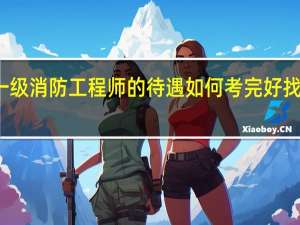 一级消防工程师的待遇如何 考完好找工作吗