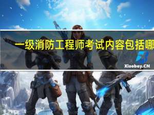 一级消防工程师考试内容包括哪些