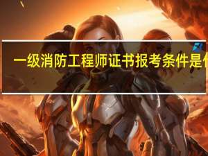 一级消防工程师证书报考条件是什么