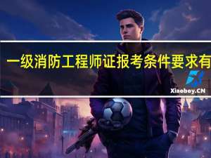一级消防工程师证报考条件要求有哪些