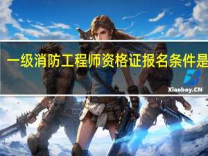 一级消防工程师资格证报名条件是什么