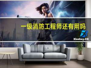 一级消防工程师还有用吗
