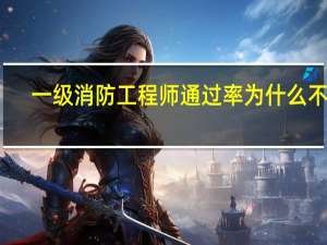 一级消防工程师通过率为什么不高
