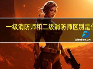 一级消防师和二级消防师区别是什么
