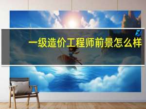 一级造价工程师前景怎么样