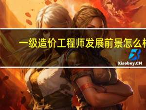 一级造价工程师发展前景怎么样