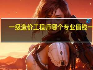 一级造价工程师哪个专业值钱一些