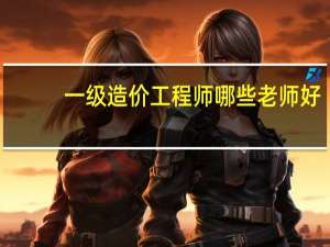 一级造价工程师哪些老师好