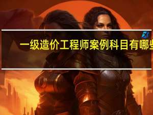 一级造价工程师案例科目有哪些