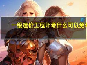 一级造价工程师考什么可以免考