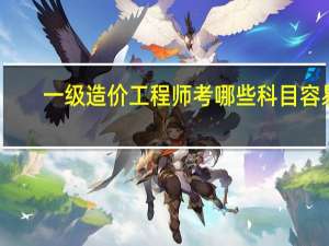 一级造价工程师考哪些科目容易