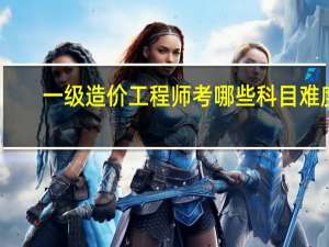 一级造价工程师考哪些科目难度