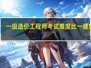 一级造价工程师考试难度比一建如何（一级造价工程师考试大纲）