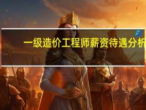 一级造价工程师薪资待遇分析