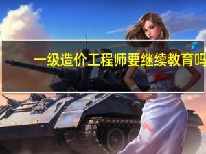 一级造价工程师要继续教育吗