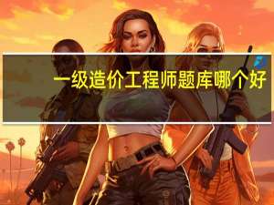 一级造价工程师题库哪个好