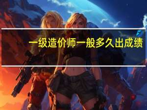 一级造价师一般多久出成绩