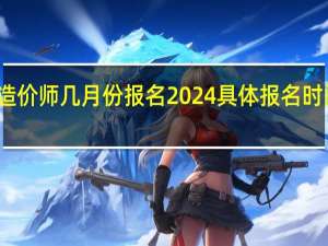 一级造价师几月份报名2024具体报名时间什么时候