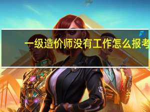 一级造价师没有工作怎么报考