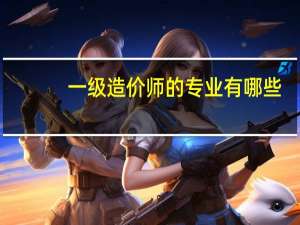 一级造价师的专业有哪些