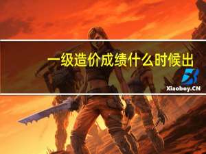 一级造价成绩什么时候出