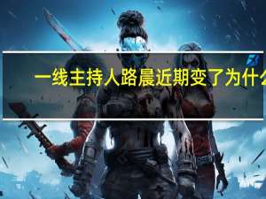 一线主持人路晨近期变了为什么（一线主持人路晨）