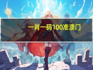 一肖一码100准澳门：精选AI解释落实-2091.PL.208