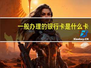 一般办理的银行卡是什么卡