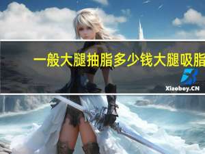 一般大腿抽脂多少钱 大腿吸脂多少钱呢