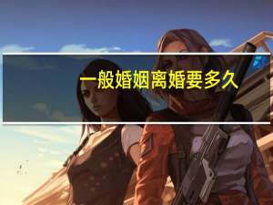 一般婚姻离婚要多久