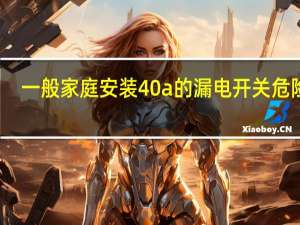 一般家庭安装40a的漏电开关危险吗