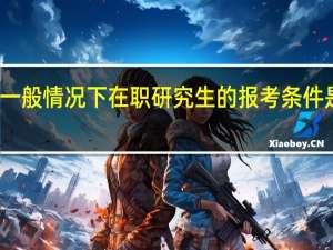 一般情况下在职研究生的报考条件是什么