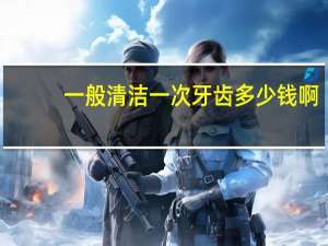 一般清洁一次牙齿多少钱啊？一般牙科洗牙多少钱一次