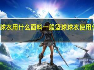 一般篮球球衣用什么面料一般篮球球衣使用什么面料比较好