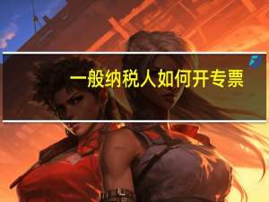 一般纳税人如何开专票