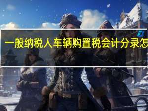 一般纳税人车辆购置税会计分录怎么写（一般纳税人车辆购置税会计分录）