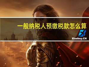 一般纳税人预缴税款怎么算