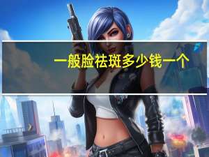 一般脸祛斑多少钱一个，脸上祛斑要多少钱