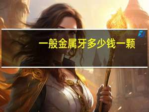 一般金属牙多少钱一颗(镶牙费用一般多少)