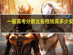 一般高考分数比投档线高多少安全