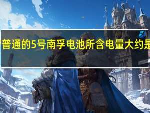 一节普通的5号南孚电池所含电量大约是多少毫安