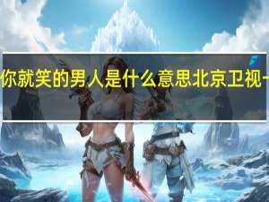 一见你就笑的男人是什么意思 北京卫视一见你就笑