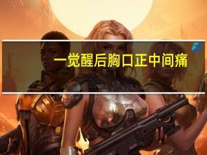 一觉醒后胸口正中间痛（一觉醒来胸口正中间疼怎么回事）