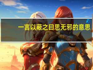 一言以蔽之曰思无邪的意思（一言以蔽之曰思无邪）