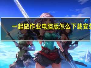 一起做作业电脑版怎么下载安装（一起做作业电脑版）