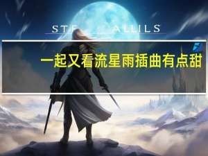 一起又看流星雨插曲有点甜（一起又看流星雨插曲）