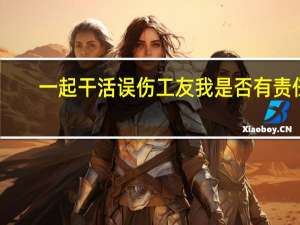 一起干活误伤工友我是否有责任
