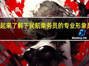 一起来了解下民航乘务员的专业形象是怎样的