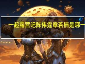 一起露营吧陈伟霆章若楠是哪一期