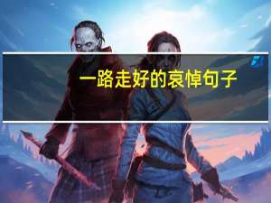 一路走好的哀悼句子（一路走好）